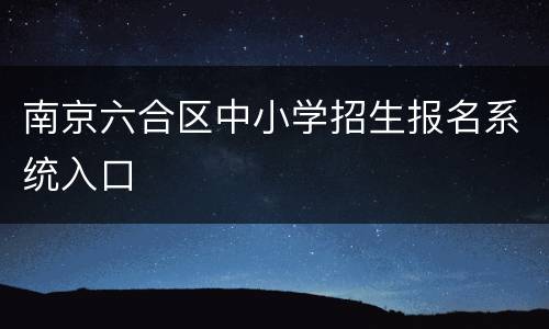 南京六合区中小学招生报名系统入口