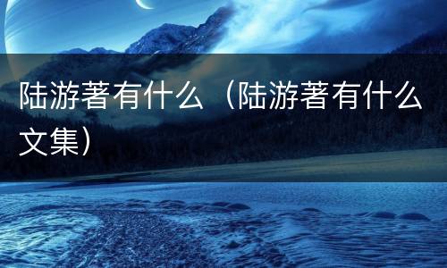 陆游著有什么（陆游著有什么文集）