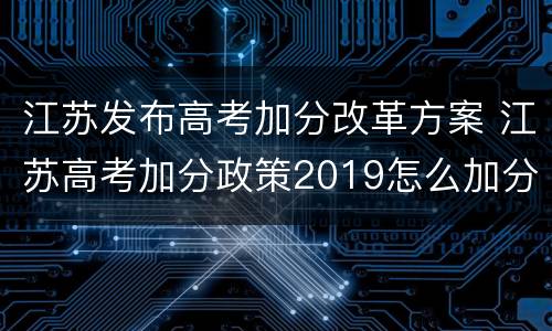江苏发布高考加分改革方案 江苏高考加分政策2019怎么加分