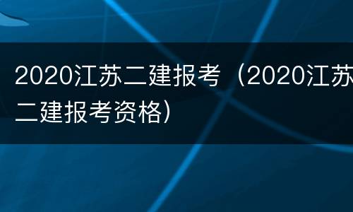 2020江苏二建报考（2020江苏二建报考资格）