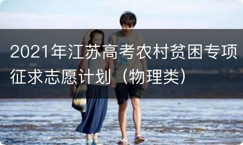 2021年江苏高考农村贫困专项征求志愿计划（物理类）