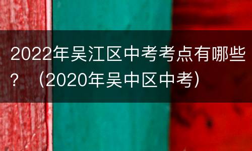 2022年吴江区中考考点有哪些？（2020年吴中区中考）