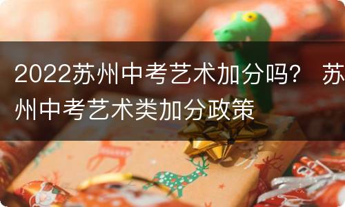 2022苏州中考艺术加分吗？ 苏州中考艺术类加分政策