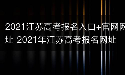 2021江苏高考报名入口+官网网址 2021年江苏高考报名网址