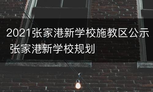 2021张家港新学校施教区公示 张家港新学校规划