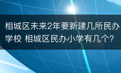 相城区未来2年要新建几所民办学校 相城区民办小学有几个?