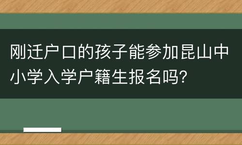 刚迁户口的孩子能参加昆山中小学入学户籍生报名吗？