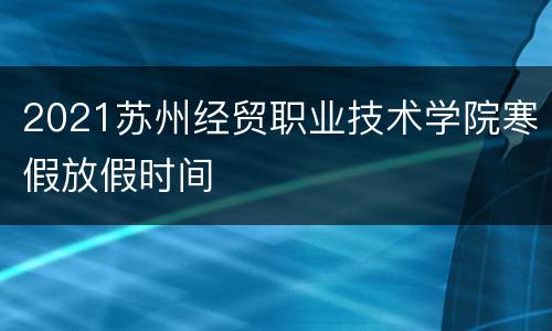 2021苏州经贸职业技术学院寒假放假时间