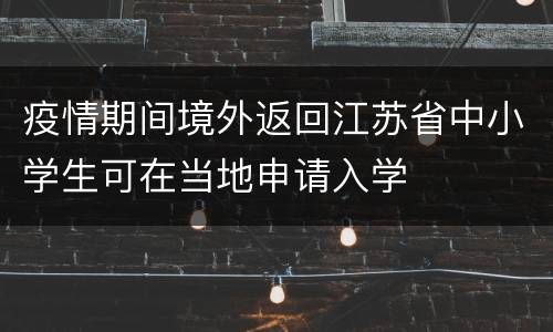 疫情期间境外返回江苏省中小学生可在当地申请入学