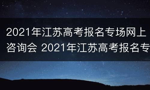 2021年江苏高考报名专场网上咨询会 2021年江苏高考报名专场网上咨询会取消吗