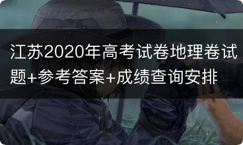 江苏2020年高考试卷地理卷试题+参考答案+成绩查询安排