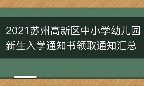 2021苏州高新区中小学幼儿园新生入学通知书领取通知汇总