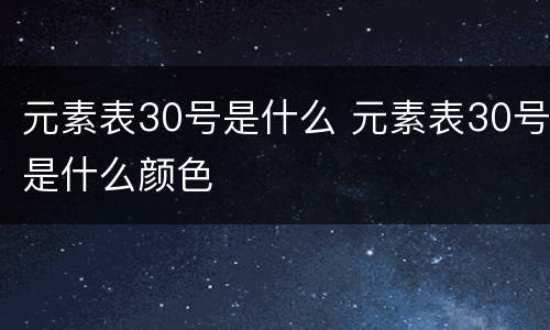 元素表30号是什么 元素表30号是什么颜色