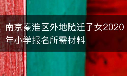南京秦淮区外地随迁子女2020年小学报名所需材料