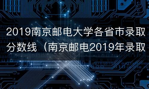 2019南京邮电大学各省市录取分数线（南京邮电2019年录取分数线是多少）