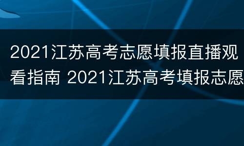 2021江苏高考志愿填报直播观看指南 2021江苏高考填报志愿直通车