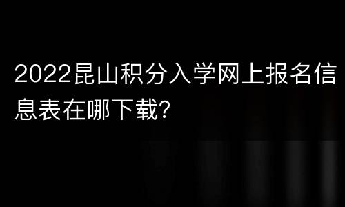2022昆山积分入学网上报名信息表在哪下载？