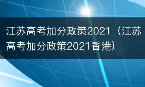 江苏高考加分政策2021（江苏高考加分政策2021香港）