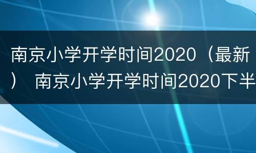 南京小学开学时间2020（最新） 南京小学开学时间2020下半年