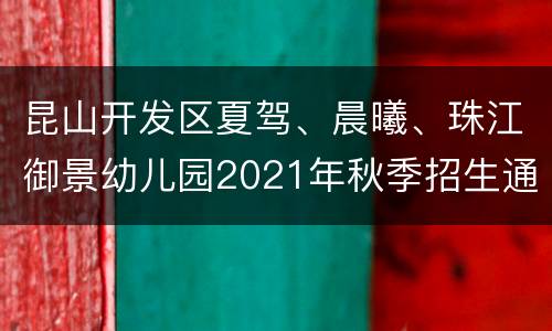 昆山开发区夏驾、晨曦、珠江御景幼儿园2021年秋季招生通告