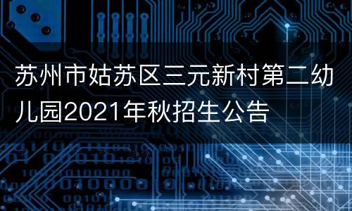 苏州市姑苏区三元新村第二幼儿园2021年秋招生公告