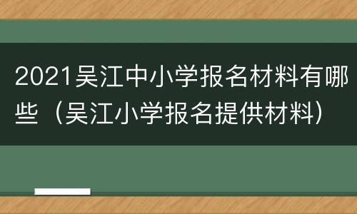 2021吴江中小学报名材料有哪些（吴江小学报名提供材料）