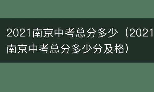 2021南京中考总分多少（2021南京中考总分多少分及格）
