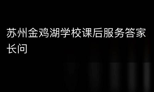 苏州金鸡湖学校课后服务答家长问