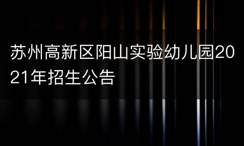 苏州高新区阳山实验幼儿园2021年招生公告