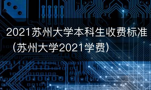 2021苏州大学本科生收费标准（苏州大学2021学费）