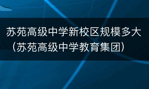 苏苑高级中学新校区规模多大（苏苑高级中学教育集团）