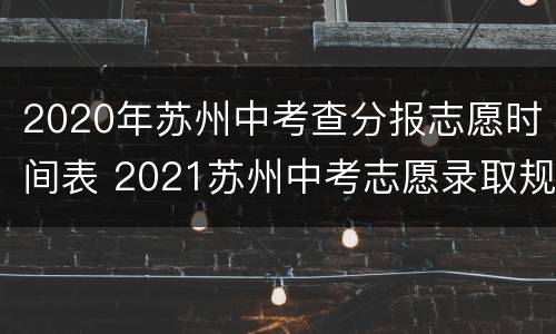 2020年苏州中考查分报志愿时间表 2021苏州中考志愿录取规则