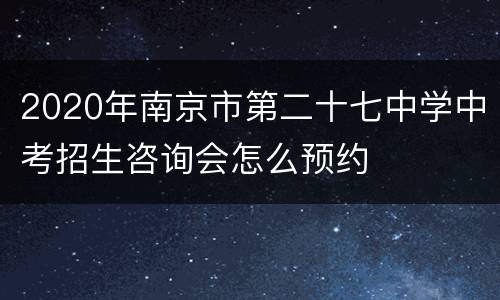 2020年南京市第二十七中学中考招生咨询会怎么预约