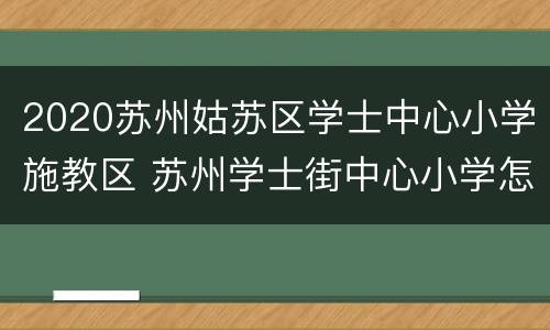2020苏州姑苏区学士中心小学施教区 苏州学士街中心小学怎么样
