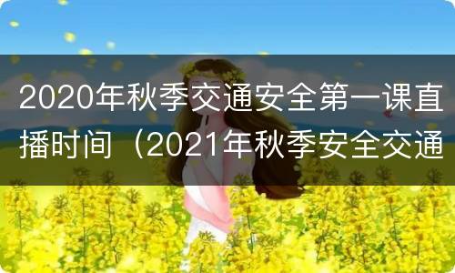 2020年秋季交通安全第一课直播时间（2021年秋季安全交通开学第一课）