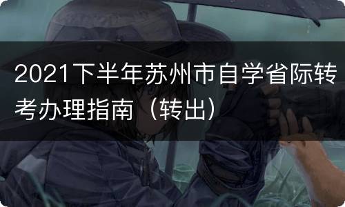 2021下半年苏州市自学省际转考办理指南（转出）