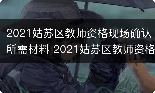 2021姑苏区教师资格现场确认所需材料 2021姑苏区教师资格现场确认所需材料有哪些