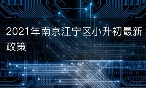 2021年南京江宁区小升初最新政策