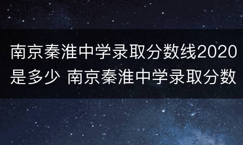 南京秦淮中学录取分数线2020是多少 南京秦淮中学录取分数线2020是多少名