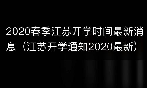 2020春季江苏开学时间最新消息（江苏开学通知2020最新）