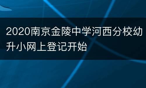 2020南京金陵中学河西分校幼升小网上登记开始