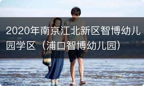 2020年南京江北新区智博幼儿园学区（浦口智博幼儿园）