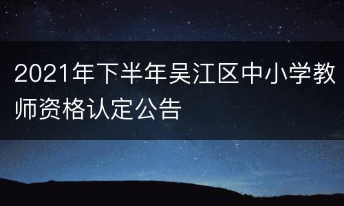 2021年下半年吴江区中小学教师资格认定公告