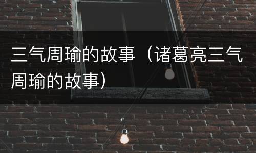 三气周瑜的故事（诸葛亮三气周瑜的故事）