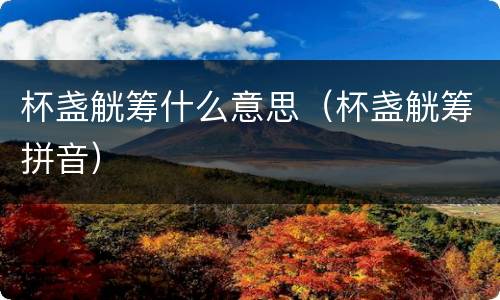 杯盏觥筹什么意思（杯盏觥筹拼音）