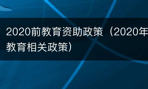 2020前教育资助政策（2020年教育相关政策）