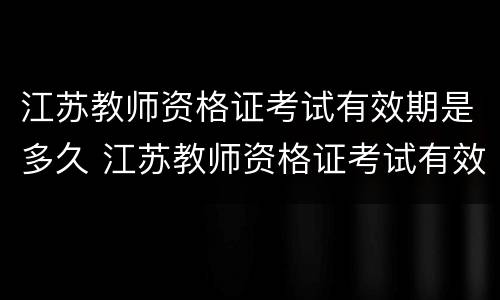 江苏教师资格证考试有效期是多久 江苏教师资格证考试有效期是多久啊