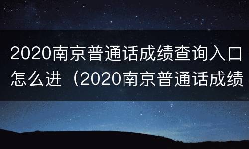 2020南京普通话成绩查询入口怎么进（2020南京普通话成绩查询入口怎么进不去了）
