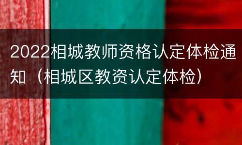 2022相城教师资格认定体检通知（相城区教资认定体检）