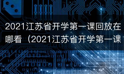 2021江苏省开学第一课回放在哪看（2021江苏省开学第一课直播在线观看）